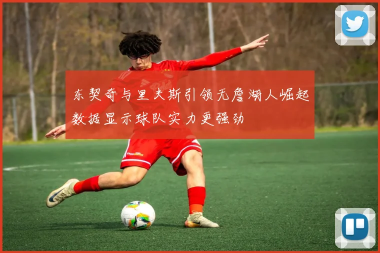 东契奇与里夫斯引领无詹湖人崛起数据显示球队实力更强劲