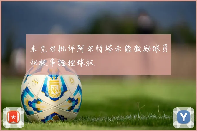 米克尔批评阿尔特塔未能激励球员积极争抢控球权