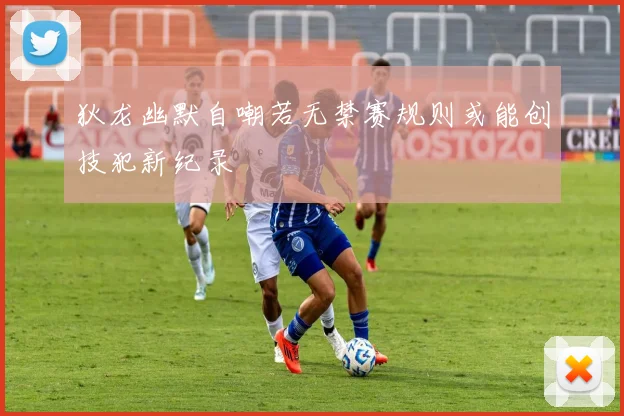 狄龙幽默自嘲若无禁赛规则或能创技犯新纪录