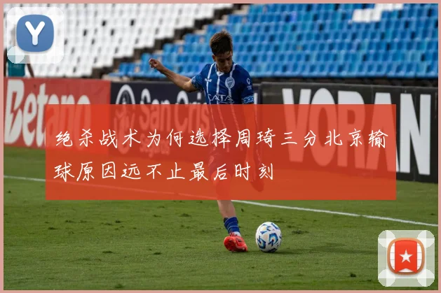 绝杀战术为何选择周琦三分北京输球原因远不止最后时刻