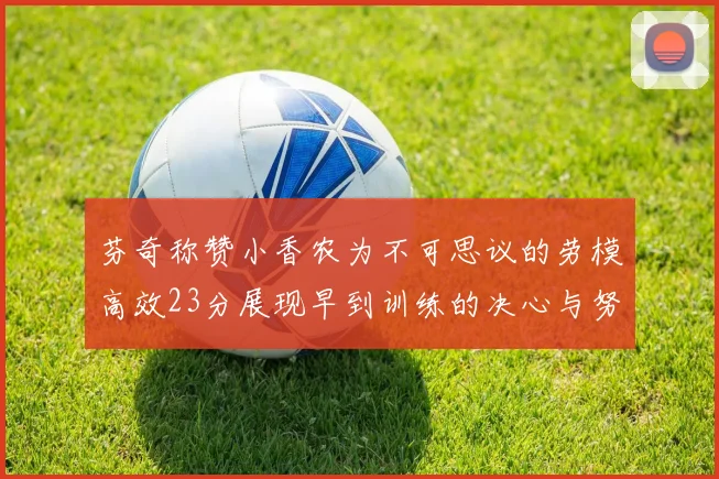 芬奇称赞小香农为不可思议的劳模高效23分展现早到训练的决心与努力