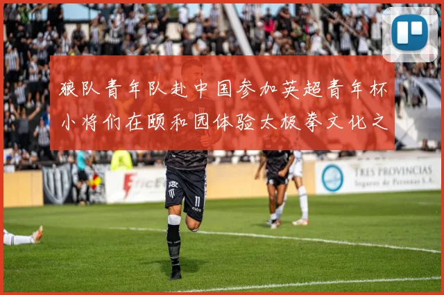 狼队青年队赴中国参加英超青年杯小将们在颐和园体验太极拳文化之旅
