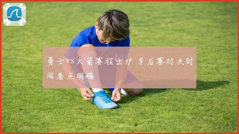 勇士vs火箭赛程出炉 季后赛对决时间看点明确