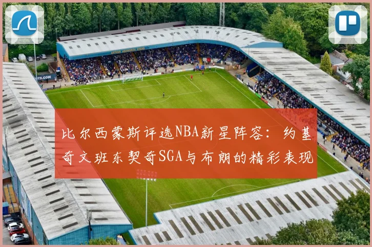 比尔西蒙斯评选NBA新星阵容：约基奇文班东契奇SGA与布朗的精彩表现