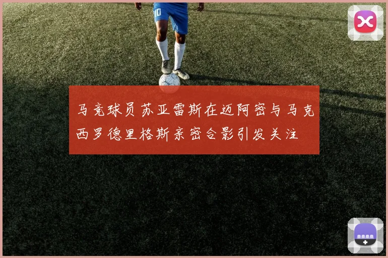 马竞球员苏亚雷斯在迈阿密与马克西罗德里格斯亲密合影引发关注