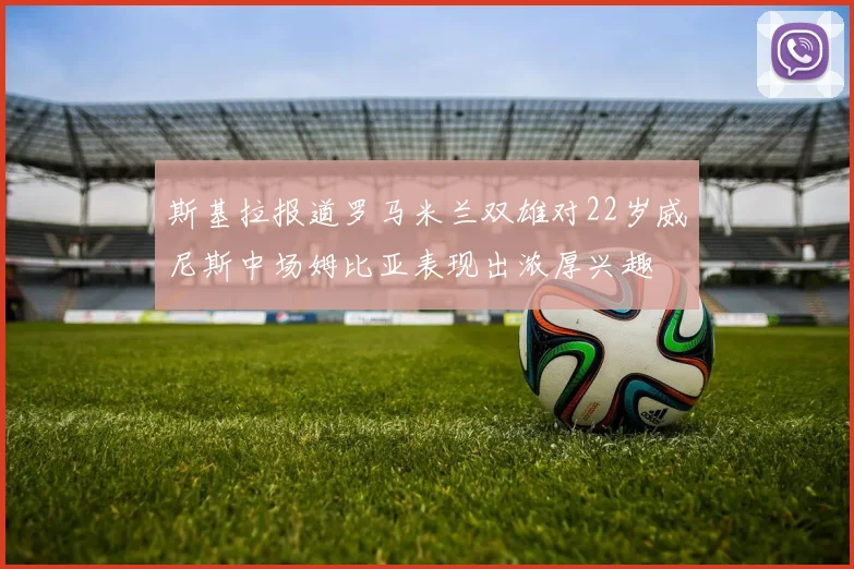 斯基拉报道罗马米兰双雄对22岁威尼斯中场姆比亚表现出浓厚兴趣