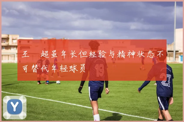 王燊超虽年长但经验与精神状态不可替代年轻球员