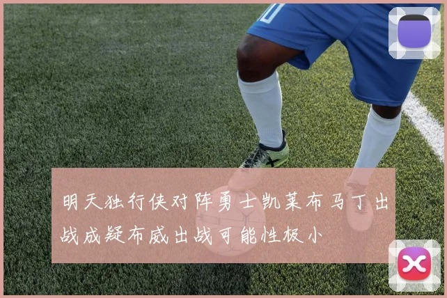 明天独行侠对阵勇士凯莱布马丁出战成疑布威出战可能性极小