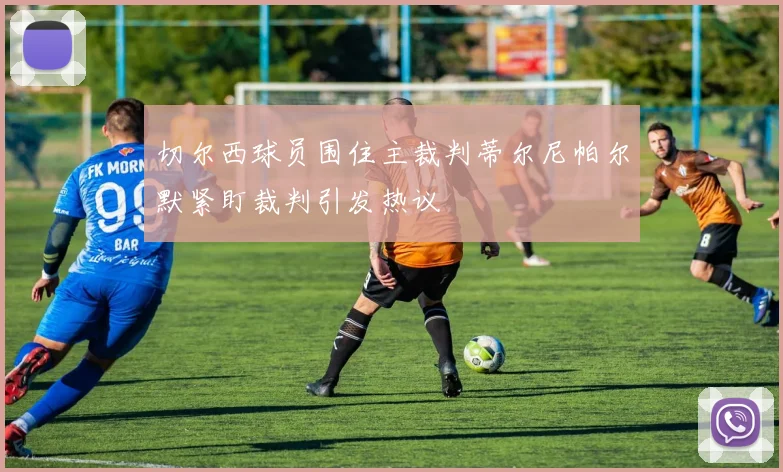 切尔西球员围住主裁判蒂尔尼帕尔默紧盯裁判引发热议
