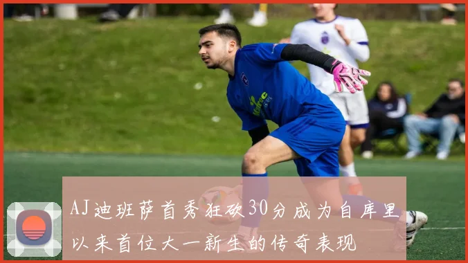 AJ迪班萨首秀狂砍30分成为自库里以来首位大一新生的传奇表现