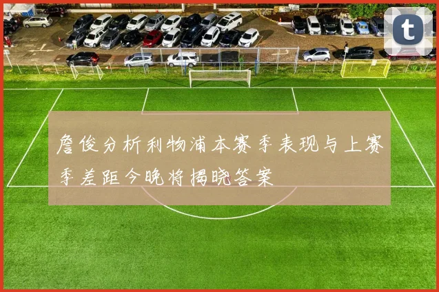 詹俊分析利物浦本赛季表现与上赛季差距今晚将揭晓答案