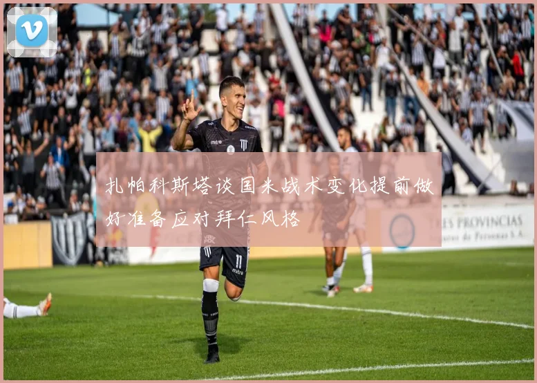 扎帕科斯塔谈国米战术变化提前做好准备应对拜仁风格