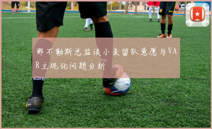 那不勒斯总监谈小麦留队意愿与VAR主观化问题分析