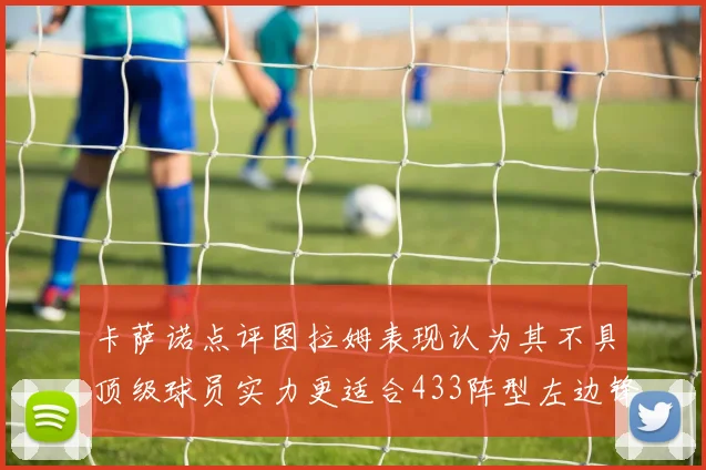 卡萨诺点评图拉姆表现认为其不具顶级球员实力更适合433阵型左边锋位置