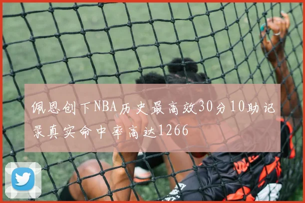 佩恩创下NBA历史最高效30分10助记录真实命中率高达1266