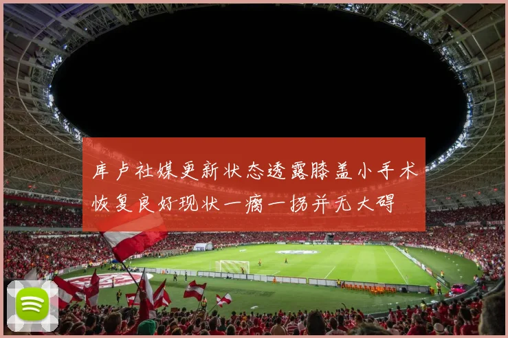 库卢社媒更新状态透露膝盖小手术恢复良好现状一瘸一拐并无大碍