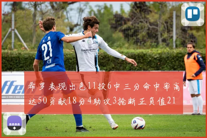 希罗表现出色11投6中三分命中率高达50贡献18分4助攻3抢断正负值21