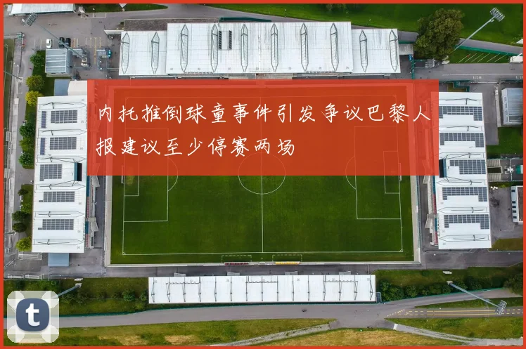 内托推倒球童事件引发争议巴黎人报建议至少停赛两场