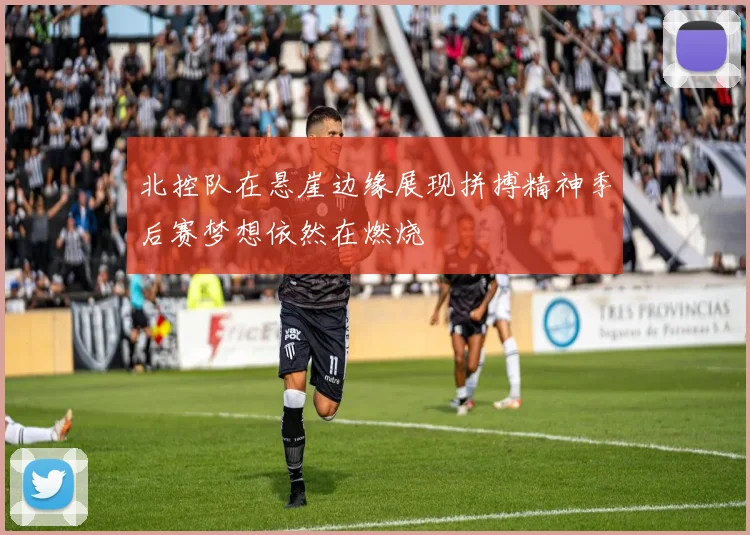北控队在悬崖边缘展现拼搏精神季后赛梦想依然在燃烧