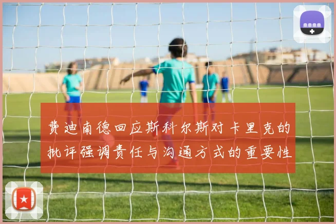 费迪南德回应斯科尔斯对卡里克的批评强调责任与沟通方式的重要性