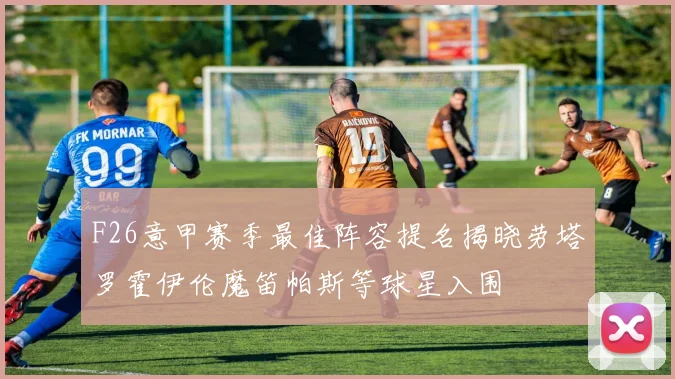 F26意甲赛季最佳阵容提名揭晓劳塔罗霍伊伦魔笛帕斯等球星入围