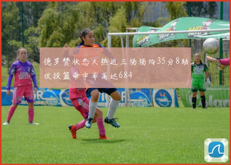 德罗赞状态火热近三场场均35分8助攻投篮命中率高达684