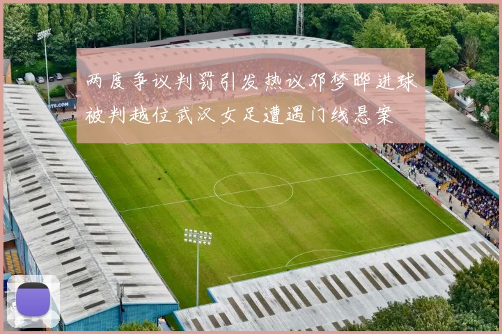 两度争议判罚引发热议邓梦晔进球被判越位武汉女足遭遇门线悬案