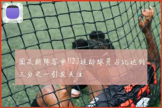 国足新阵容中U23适龄球员占比达到三分之一引发关注