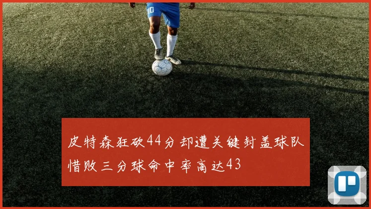 皮特森狂砍44分却遭关键封盖球队惜败三分球命中率高达43