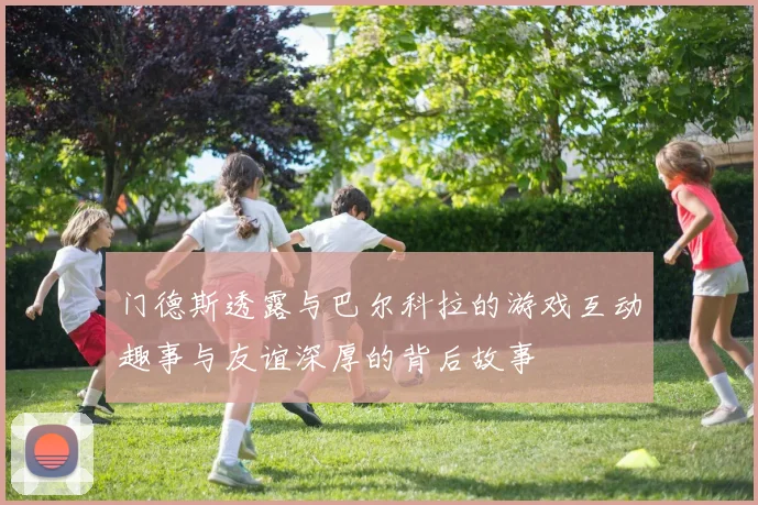 门德斯透露与巴尔科拉的游戏互动趣事与友谊深厚的背后故事
