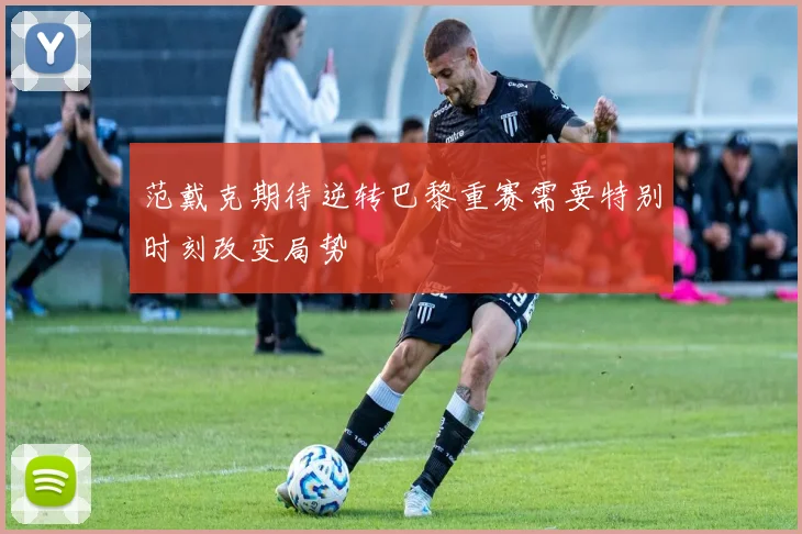 范戴克期待逆转巴黎重赛需要特别时刻改变局势