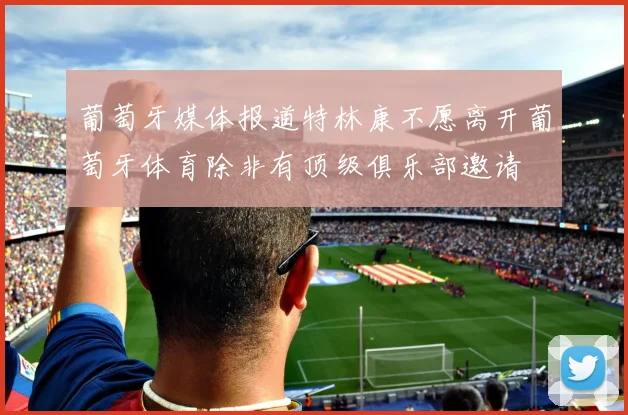 葡萄牙媒体报道特林康不愿离开葡萄牙体育除非有顶级俱乐部邀请