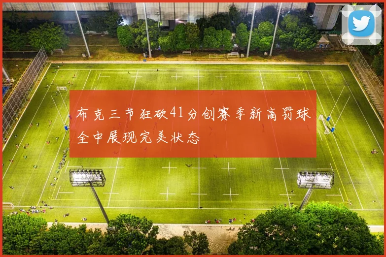 布克三节狂砍41分创赛季新高罚球全中展现完美状态